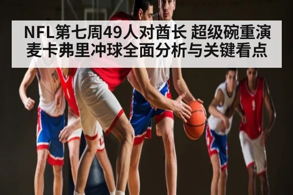 NFL第七周49人对酋长 超级碗重演麦卡弗里冲球全面分析与关键看点