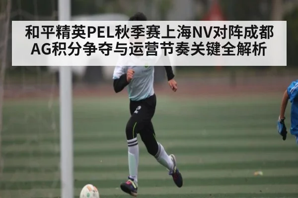 和平精英PEL秋季赛上海NV对阵成都AG积分争夺与运营节奏关键全解析