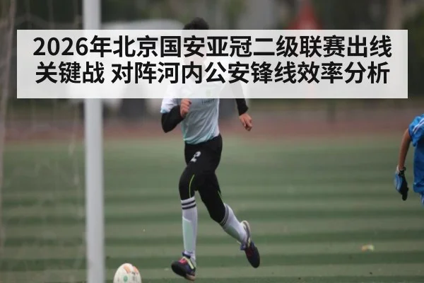 2026年北京国安亚冠二级联赛出线关键战 对阵河内公安锋线效率分析