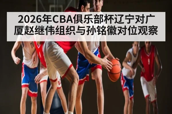 2026年CBA俱乐部杯辽宁对广厦赵继伟组织与孙铭徽对位观察