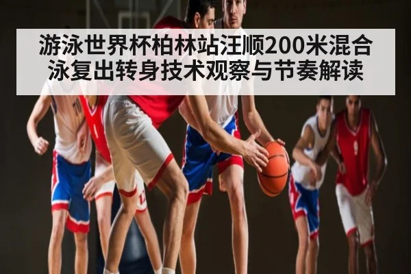 游泳世界杯柏林站汪顺200米混合泳复出转身技术观察与节奏解读